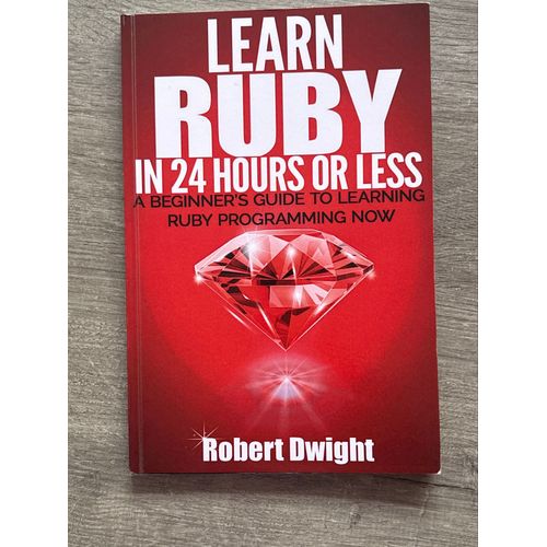 Learn Ruby In 24 Hours Or Less - A Beginner’S Guide To Learning Ruby Programming Now - Robert Dwight