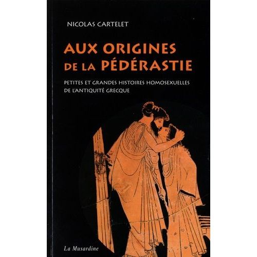 Aux Origines De La Pédérastie - Petites Et Grandes Histoires De L'homosexualité De L'antiquité Grecque