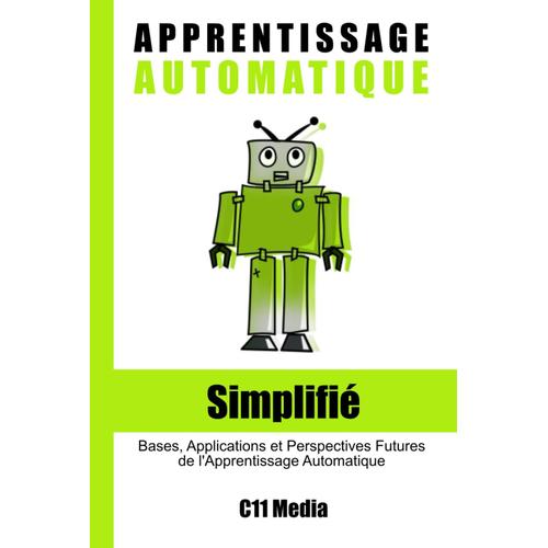 Apprentissage Automatique Simplifié: Bases, Applications Et Perspectives Futures De L'apprentissage Automatique (Intelligence Artificielle Simplifiée)