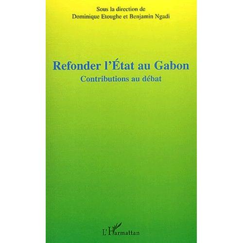 Refonder L'etat Au Gabon - Contributions Au Débat, Actes De La Table Ronde Sur Le Projet De Refondation De L'etat Au Gabon, Paris, 8 Juin 2003