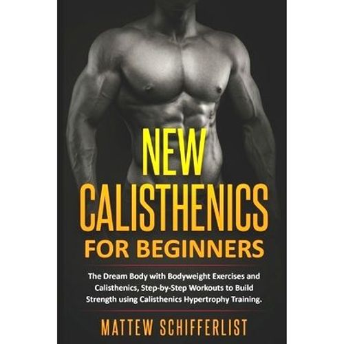 New Calisthenics For Beginners: The Dream Body With Bodyweight Exercises And Calisthenics, Step-By-Step Workouts To