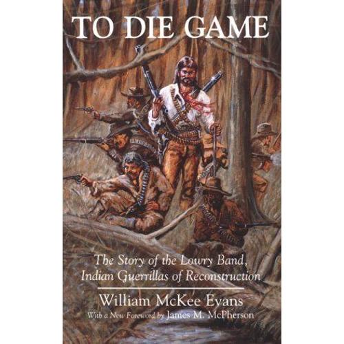 To Die Game : The Story Of The Lowry Band, Indian Guerrillas Of Reconstruction Iroquois And Their Neighbors