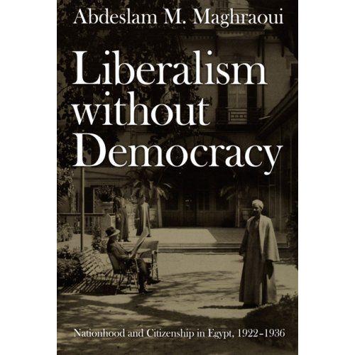 Liberalism Without Democracy : Nationhood And Citizenship In Egypt, 1922-1936 Politics, History, And Culture