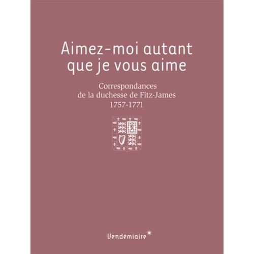 Aimez-Moi Autant Que Je Vous Aime - Correspondances De La Duchesse De Fitz-James (1757-1771)