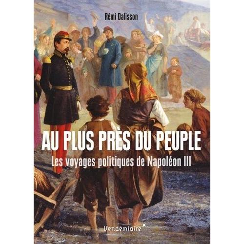 Au Plus Près Du Peuple - Les Voyages Politiques De Napoléon Iii