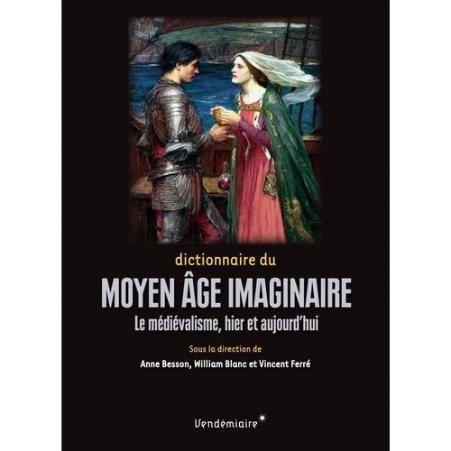 Dictionnaire Du Moyen Age Imaginaire - Le Médiévalisme, Hier Et Aujourd'hui