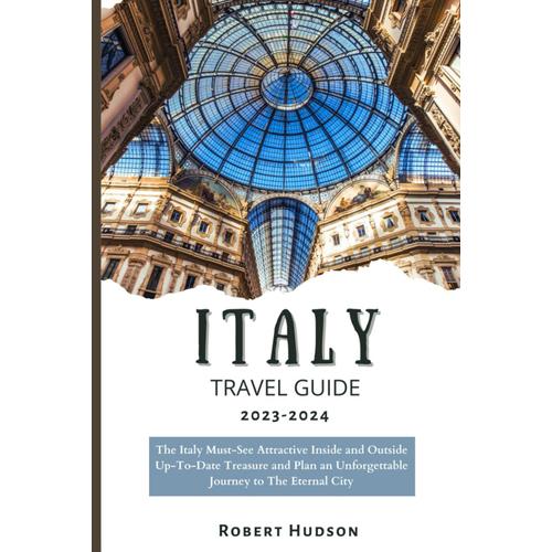 Italy Travel Guide 2023-2024: The Italy Must-See Attractive Inside And Outside Up-To-Date Treasure And Plan An Unforgettable Journey To The Eternal City (The Traveling Guide Books)