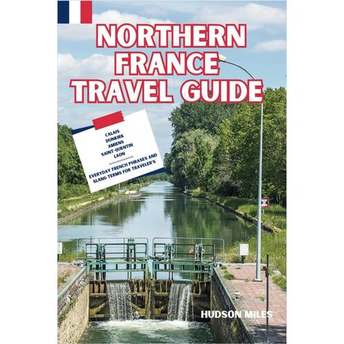 Northern France Travel Guide: Calais, Dunkirk, Amiens, Saint-Quentin, Laon: Discover Top Picks For Hotels, Restaurants, Shopping, And More In The Northern France Region
