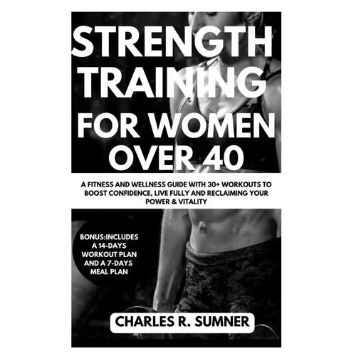 Strength Training For Women Over 40: A Fitness And Wellness Guide With 30+ Workouts To Boost Confidence, Live Fully And Reclaiming Your Power & Vitality