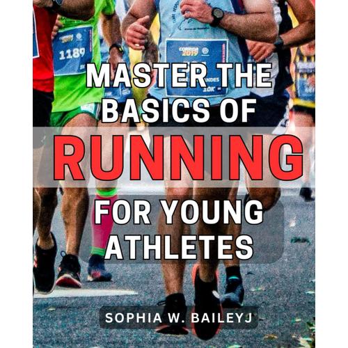 Master The Basics Of Running For Young Athletes: A Comprehensive Guide To Building A Strong Foundation In Running For Youth: Unlock Their Athletic Potential