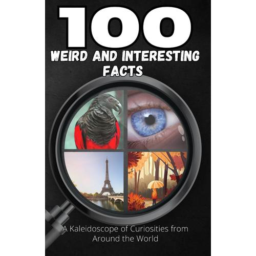 100 Weird And Interesting Facts: A Kaleidoscope Of Curiosities From Around The World