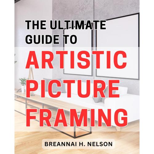 The Ultimate Guide To Artistic Picture Framing: Secrets Of Professional-Picture Framing And Enhance Your Artistry