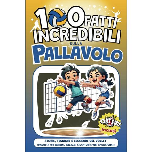 100 Fatti Incredibili Sulla Pallavolo: Storie, Tecniche E Leggende Del Volley | Raccolta Per Bambini, Ragazzi, Giocatori E Veri Appassionati (1000+ Fatti Incredibili Per Ragazzi Intelligenti)