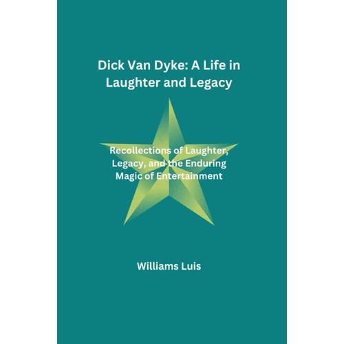 Dick Van Dyke: A Life In Laughter And Legacy: Recollections Of Laughter, Legacy, And The Enduring Magic Of Entertainment