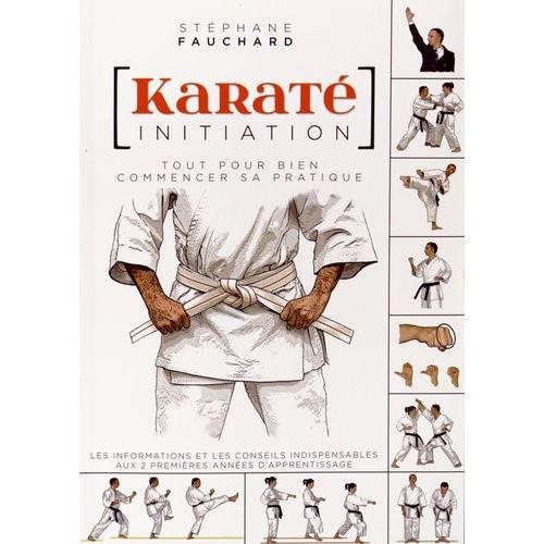 Karaté Initiation - Tout Pour Bien Commencer Sa Pratique : Les Informations Et Les Conseils Indispensables Aux Deux Premières Années D'apprentissage