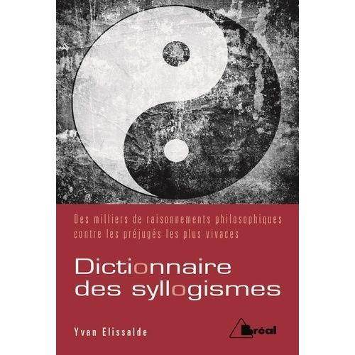 Dictionnaire De Syllogismes - Deux Mille Raisonnements Philosophiques Pour Ébranler Les Préjugés Les Plus Vivaces