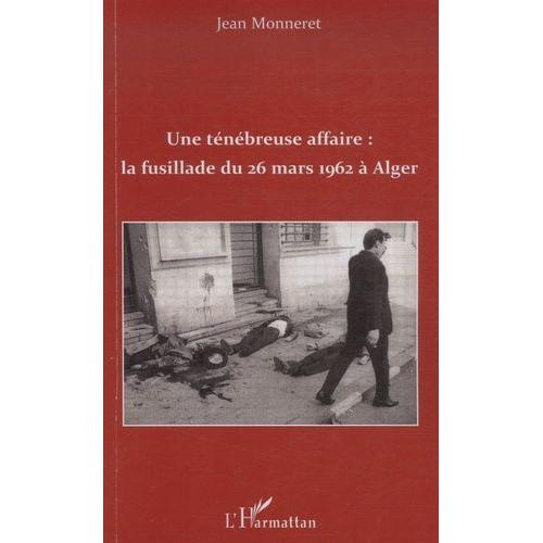 Une Ténébreuse Affaire : La Fusillade Du 26 Mars 1962 À Alger