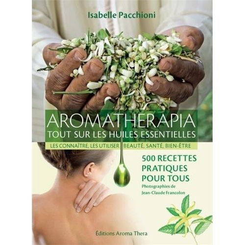 Aromathérapia, Tout Sur Les Huiles Essentielles - Les Connaître, Les Utiliser, Beauté, Santé, Bien-Être - 500 Recettes Pratiques Pour Tous