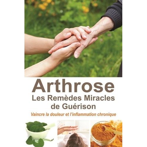 L'arthrose, Les Remèdes Miracles De Guérison - Vaincre La Douleur Et L'inflammation Chronique
