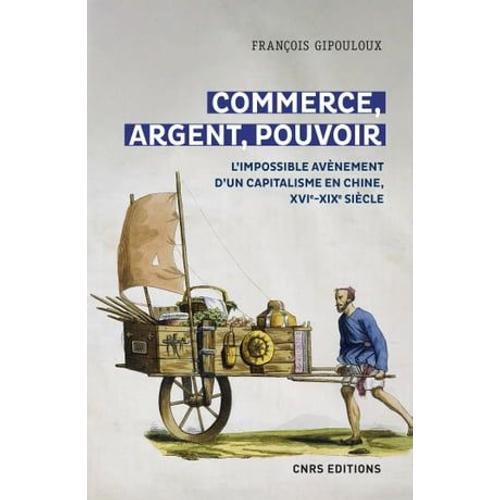 Commerce, Argent, Pouvoir - L'impossible Avènement D'un Capitalisme En Chine, Xvie-Xixe Siècle