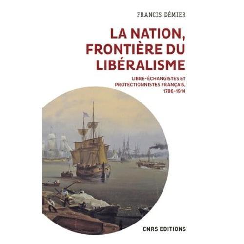 La Nation, Frontière Du Libéralisme - Libre-Échangistes Et Protectionnistes Français 1786-1914