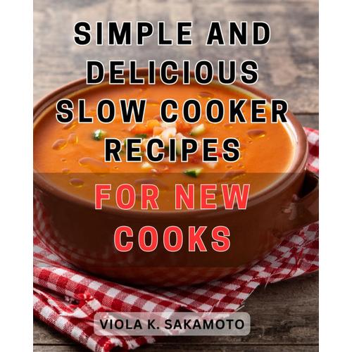 Simple And Delicious Slow Cooker Recipes For New Cooks: Easy-To-Follow Crock-Pot Recipes For Beginner Cooks - Discover Mouthwatering And Effortless Dishes!