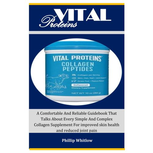 Vital: : A Comfortable And Reliable Guidebook That Talks About Every Simple And Complex Collagen Supplement For Improved Skin Health And Reduced Joint Pain Proteins