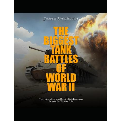 The Biggest Tank Battles Of World War Ii: The History Of The Most Decisive Tank Encounters Between The Allies And Axis