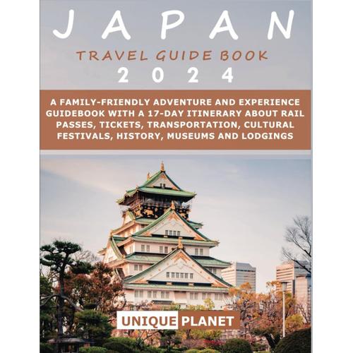 Japan Travel Guide Book 2024: A Family-Friendly Adventure And Experience Guidebook With A 17-Day Itinerary About Rail Passes, Tickets, Transportation, Cultural Festivals, History, Museums, And Lodging