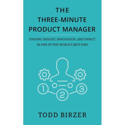 The Three-Minute Product Manager: Finding Insight, Innovation, And Impact In One Of The Worlds Best Jobs