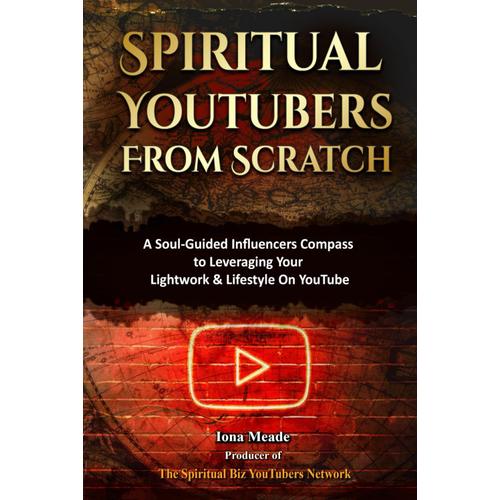 Spiritual Youtubers From Scratch: A Soul-Guided Influencers Compass To Leveraging Your Lightwork & Lifestyle On Youtube: (A Badasses Influencer Marketing Success Secrets Formula To Start A Channel)