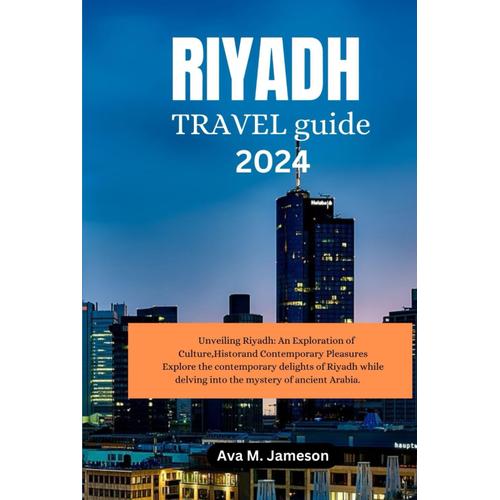 Riyadh Travel Guide 2024: Unveiling Riyadh: An Exploration Of Culture,History, And Contemporary Pleasures Explore The Contemporary Delights Of Riyadh While Delving Into The Mystery Of Ancient Arabia.