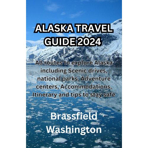 Alaska Travel Guide 2024: All Routes To Explore Alaska Including Scenic Drives, National Parks, Adventure Centers, Accommodations And Tips To Stay Safe