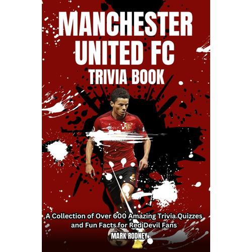 Manchester United Fc Trivia Book: A Collection Of Over 600 Amazing Trivia Quizzes And Fun Facts For Red Devil Fans.
