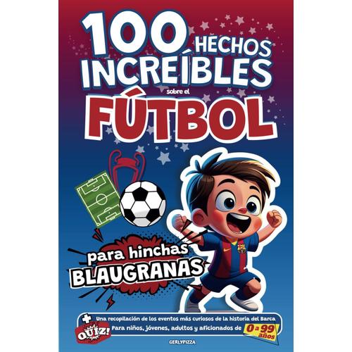 100 Hechos Increíbles Sobre El Fútbol Para Hinchas Blaugranas: Una Recopilación De Los Eventos Más Curiosos De La Historia Del Barça. Para Niños, Jóvenes, Adultos Y Aficionados De 0 A 99 Años