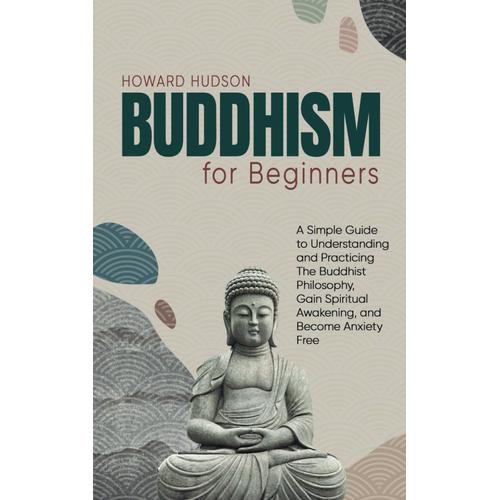 Buddhism For Beginners: A Simple Guide To Understanding And Practicing The Buddhist Philosophy, Gain Spiritual Awakening, And Become Anxiety Free (Master Your Mind)