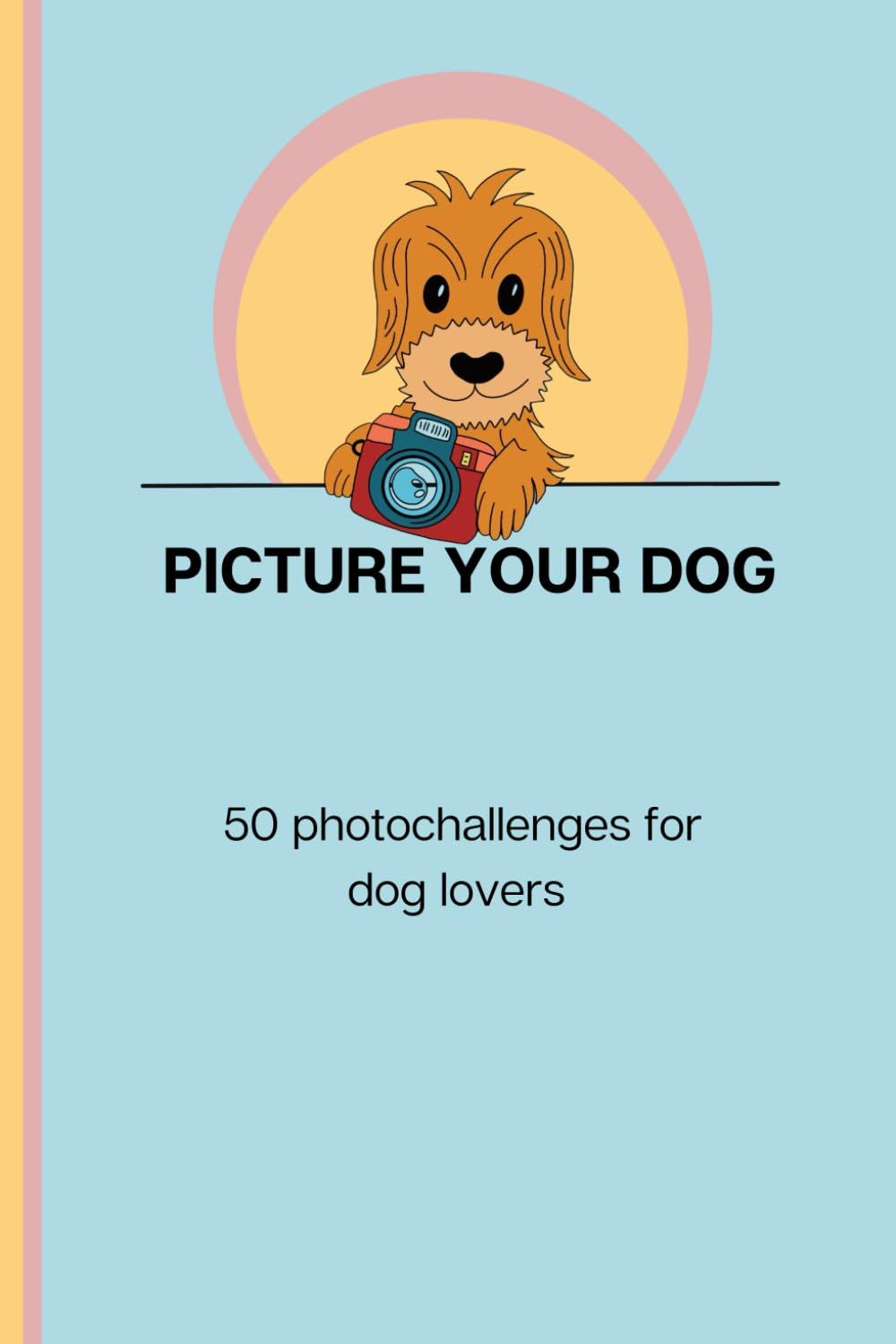 Picture Your Dog: 50 Photochallenges For Doglovers: Tips And Inspiration To Creat The Most Beautiful Memories Of Your Dog.