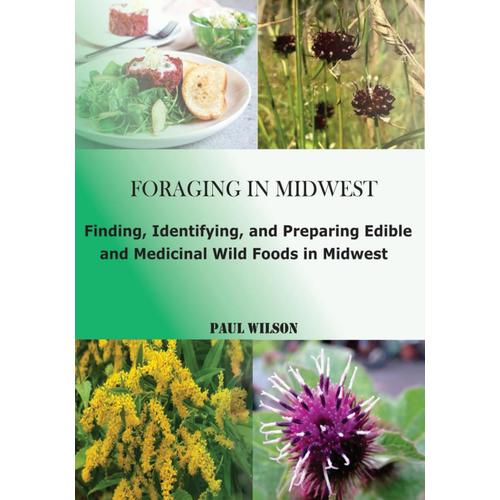 Foraging In Midwest: Finding, Identifying, And Preparing Edible And Medicinal Wild Foods In Midwest