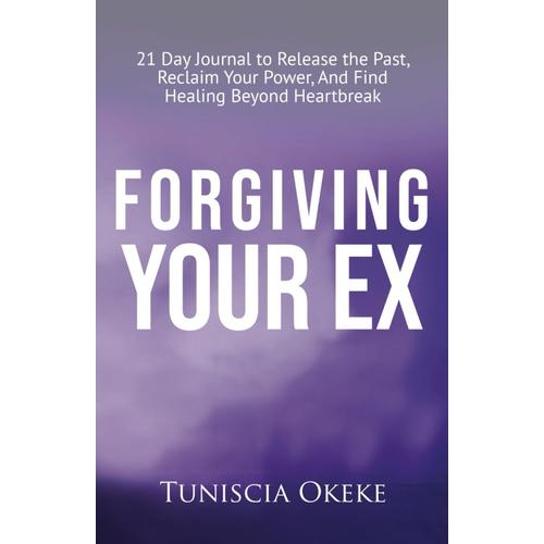 Forgiving Your Ex: 21 Day Journal To Release The Past, Reclaim Your Power, And Find Healing Beyond Heartbreak (Forgiveness In Romantic Relationships)