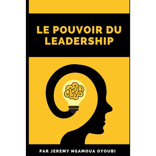 Le Pouvoir Du Leadership: Cet Ouvrage De Motivation Vous Explique Les Grandes Lignes Du Leadership, Il Vous Permettra De Vous Surpasser Et De Vous Améliorer.