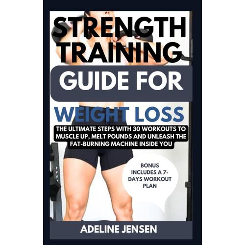 Strength Training Guide For Weight Loss: The Ultimate Steps With 30 Workouts To Muscle Up, Melt Pounds And Unleash The Fat-Burning Machine Inside You