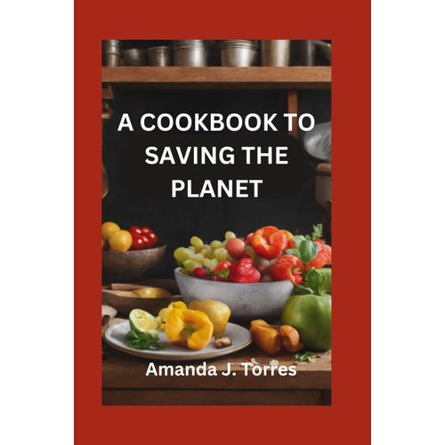 A Cookbook To Saving The Planet: A Minimalist's Zero-Waste Beginner's Guide To Sustainable Living With Tips And Tricks For Transforming Leftovers And Using Up Groceries: 1 (Cookbooks Just For You)