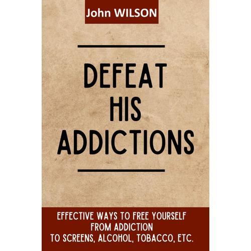 Defeat His Addictions: Effective Ways To Free Yourself From Addiction To Screens, Alcohol, Tobacco, Etc.