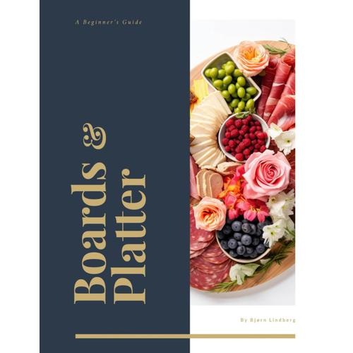 Boards And Platters: Charcuterie In 5 Minutes: A Beginner's Cookbook For Fast, Gorgeous Cheese And Meat Spread. For Every Occasion, We've Got The Perfect Boards And Platters