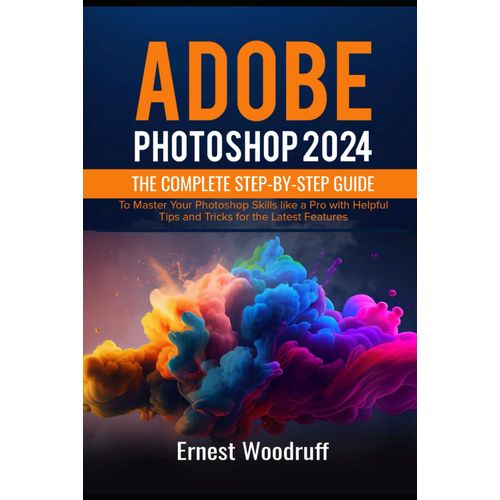 Adobe Photoshop 2024: The Complete Step-By-Step Guide To Master Your Photoshop Skills Like A Pro With Helpful Tips And Tricks For The Latest Features