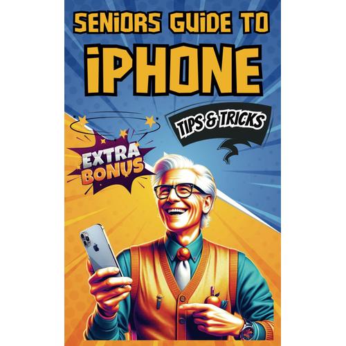 Seniors Guide To Iphone: Today's The Day To Master & Connect - Easy Learning With Clear Illustrations & Essential Tips