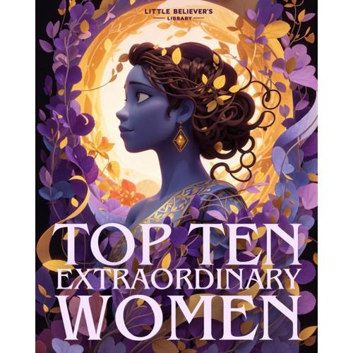 Top Ten Extraordinary Women - Children's Biography Book: Illustrated Life Stories Of 10 Inspiring Ladies For Brave Little Girls And Young Courageous Boys. (Kids Who Dared To Dream)