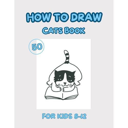 How To Draw Cats Book For Kids 8-12: 50 Design Cats To Practice Drawing
