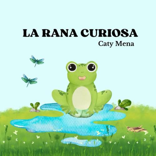 La Rana Curiosa: Libro Infantil Ilustrado Sobre La Curiosidad Y La Importancia De Aprender Del Mundo Que Nos Rodea.