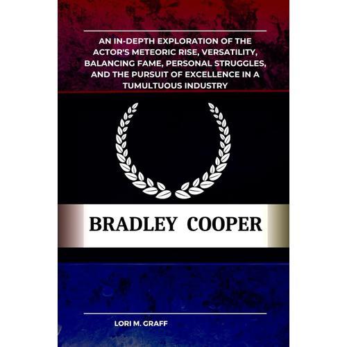 Bradley Cooper: An In-Depth Exploration Of The Actor's Meteoric Rise, Versatility, Balancing Fame, Personal Struggles, And The Pursuit Of Excellence In A Tumultuous Industry